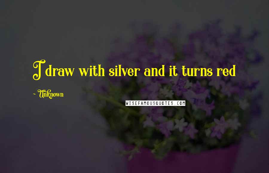 Unknown Quotes: I draw with silver and it turns red