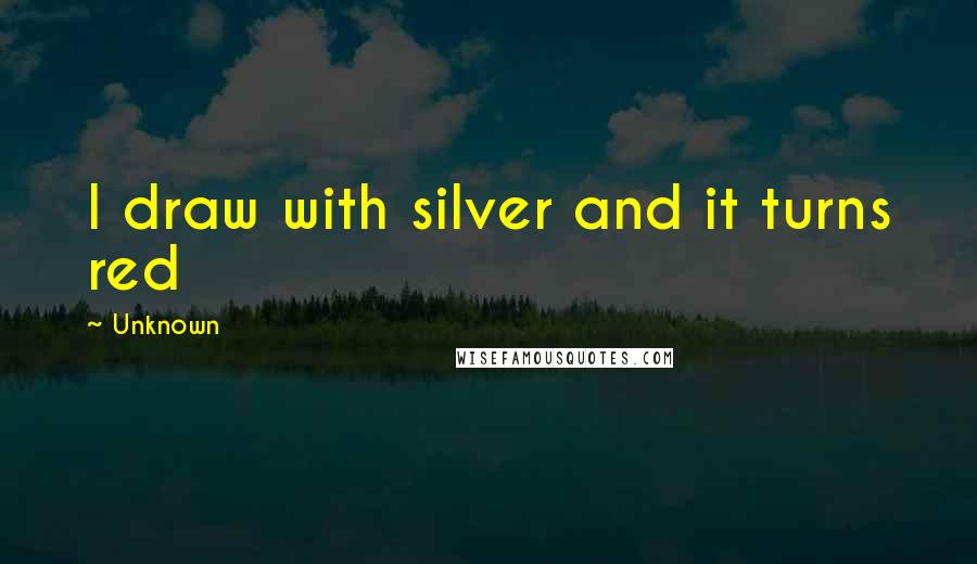 Unknown Quotes: I draw with silver and it turns red