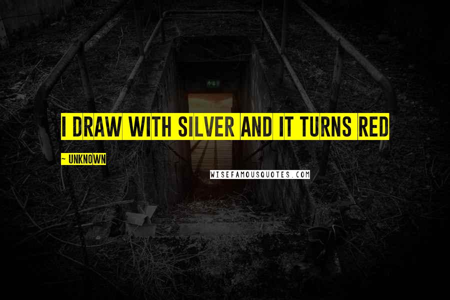 Unknown Quotes: I draw with silver and it turns red