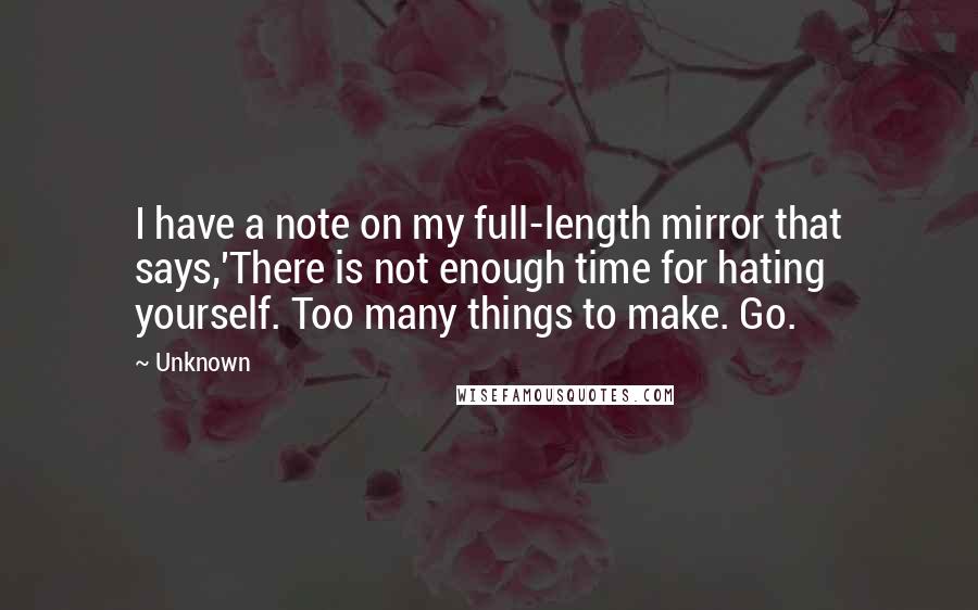 Unknown Quotes: I have a note on my full-length mirror that says,'There is not enough time for hating yourself. Too many things to make. Go.