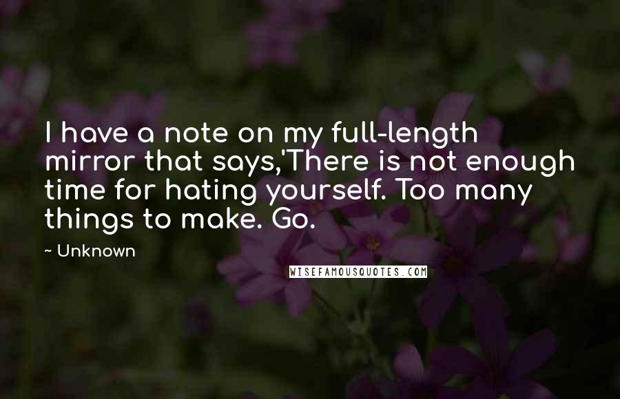 Unknown Quotes: I have a note on my full-length mirror that says,'There is not enough time for hating yourself. Too many things to make. Go.