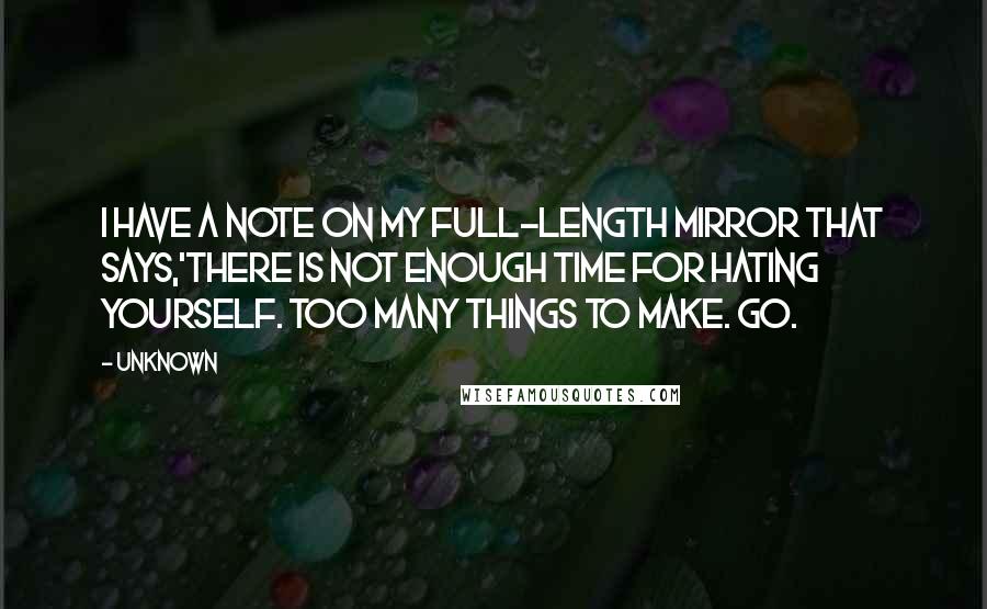 Unknown Quotes: I have a note on my full-length mirror that says,'There is not enough time for hating yourself. Too many things to make. Go.