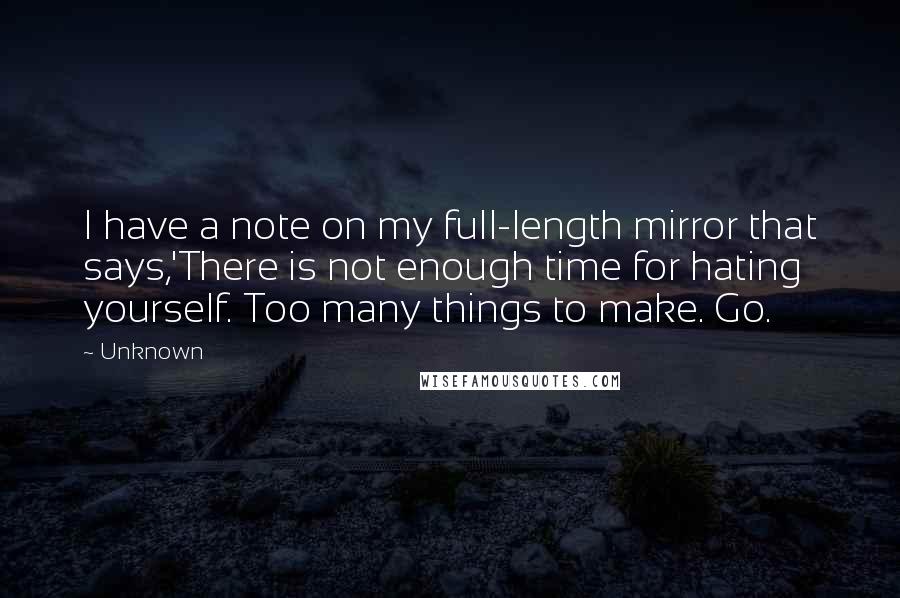 Unknown Quotes: I have a note on my full-length mirror that says,'There is not enough time for hating yourself. Too many things to make. Go.