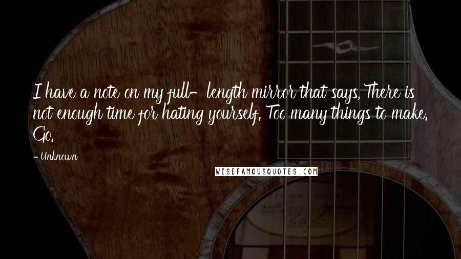 Unknown Quotes: I have a note on my full-length mirror that says,'There is not enough time for hating yourself. Too many things to make. Go.