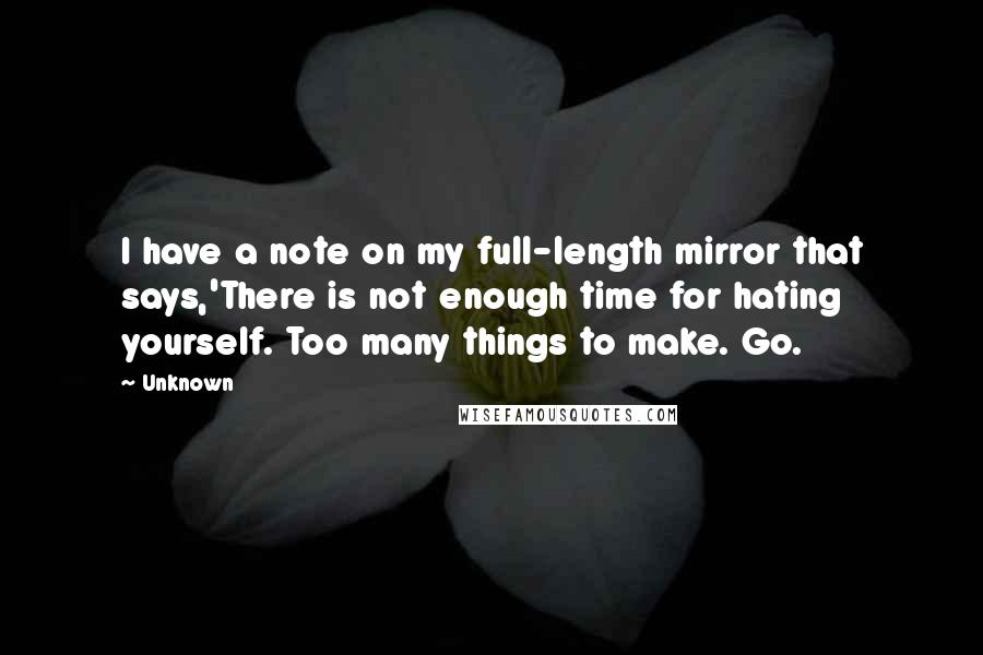 Unknown Quotes: I have a note on my full-length mirror that says,'There is not enough time for hating yourself. Too many things to make. Go.