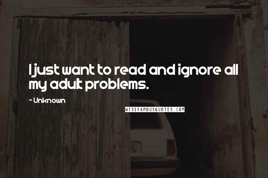 Unknown Quotes: I just want to read and ignore all my adult problems.