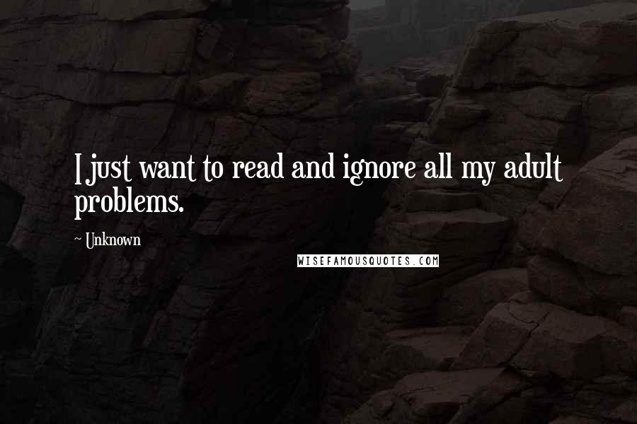 Unknown Quotes: I just want to read and ignore all my adult problems.