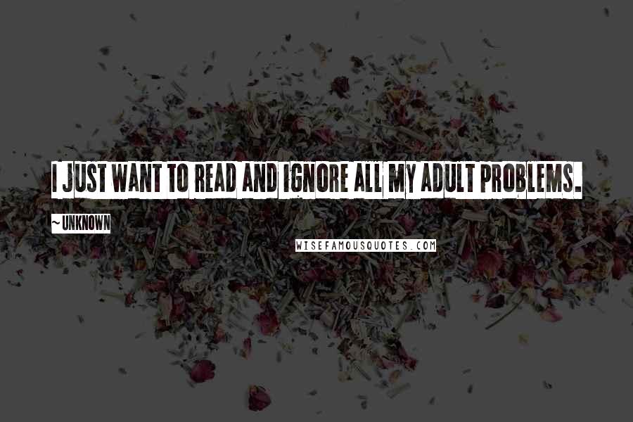 Unknown Quotes: I just want to read and ignore all my adult problems.