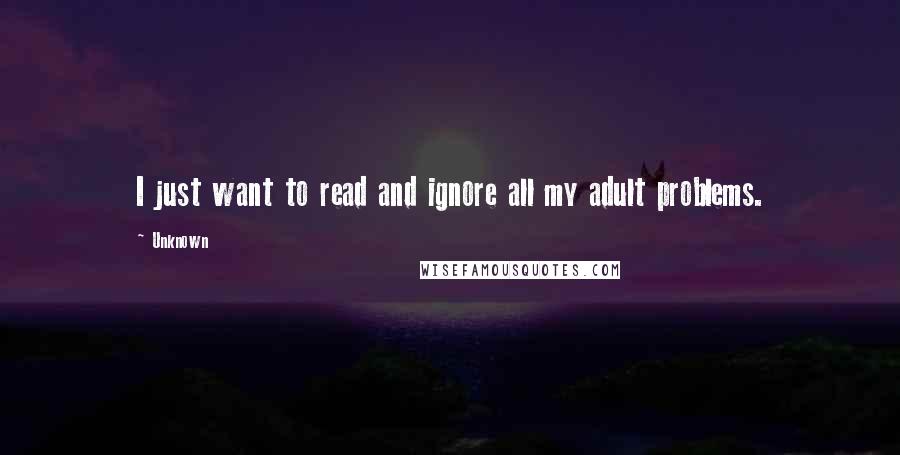 Unknown Quotes: I just want to read and ignore all my adult problems.
