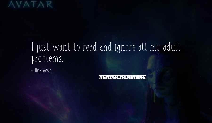 Unknown Quotes: I just want to read and ignore all my adult problems.