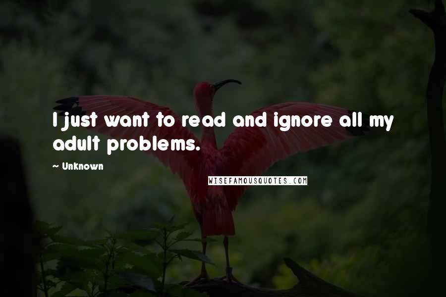 Unknown Quotes: I just want to read and ignore all my adult problems.