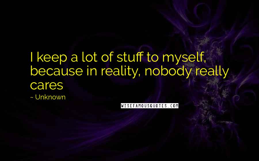 Unknown Quotes: I keep a lot of stuff to myself, because in reality, nobody really cares