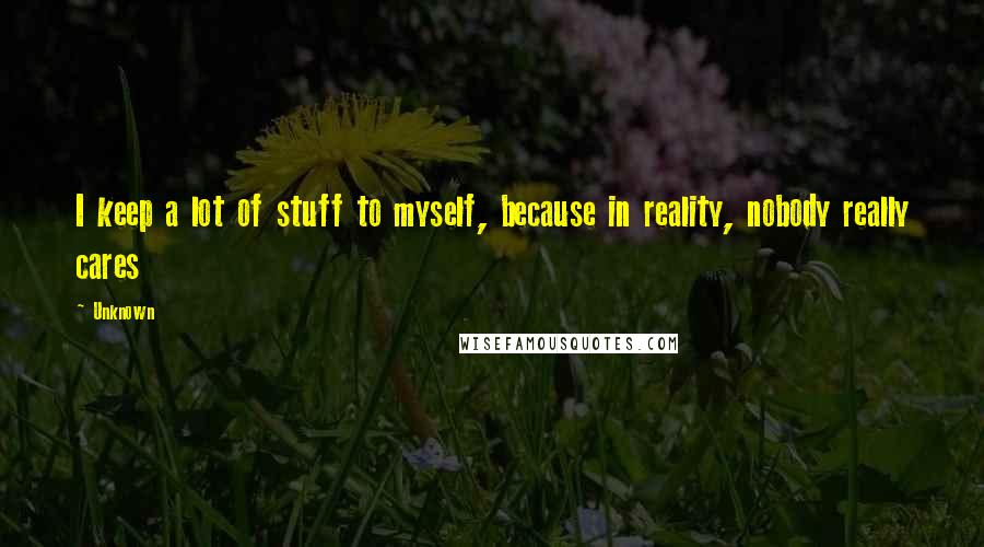 Unknown Quotes: I keep a lot of stuff to myself, because in reality, nobody really cares