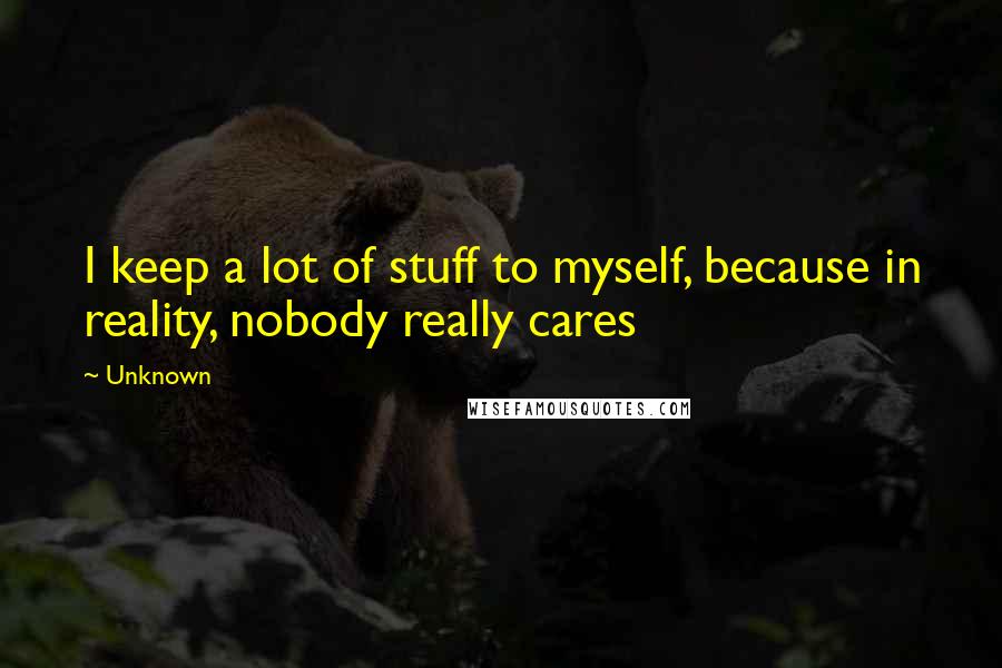 Unknown Quotes: I keep a lot of stuff to myself, because in reality, nobody really cares