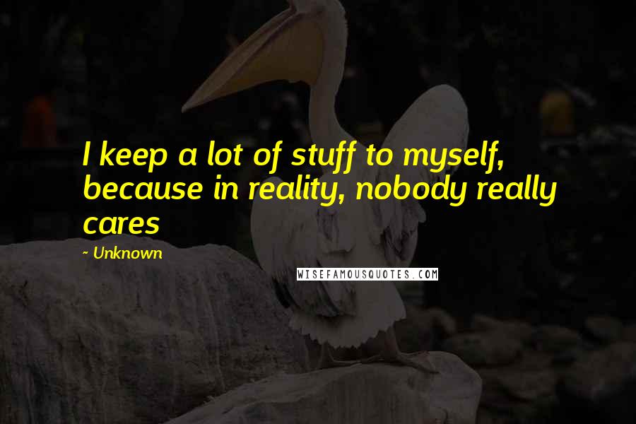 Unknown Quotes: I keep a lot of stuff to myself, because in reality, nobody really cares