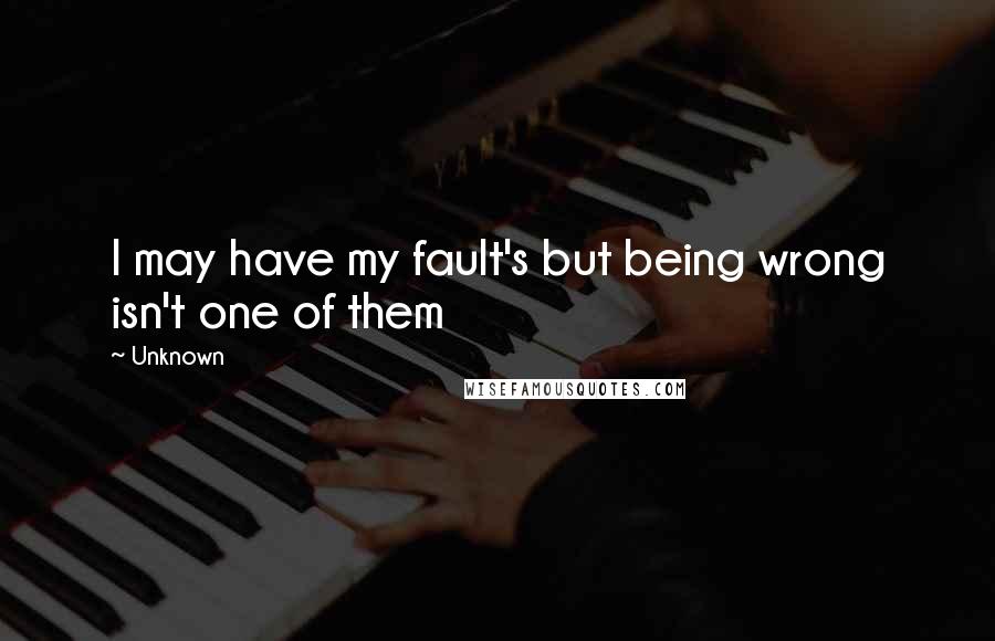 Unknown Quotes: I may have my fault's but being wrong isn't one of them