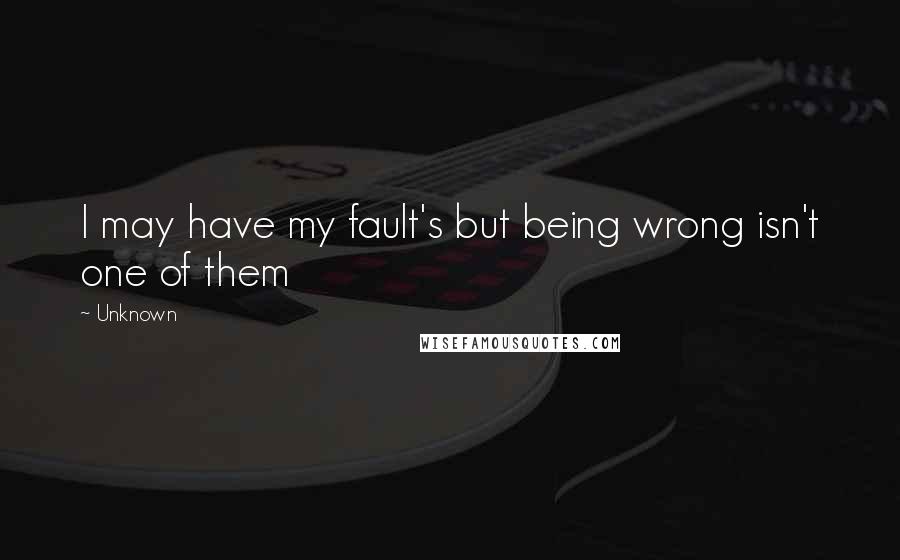Unknown Quotes: I may have my fault's but being wrong isn't one of them