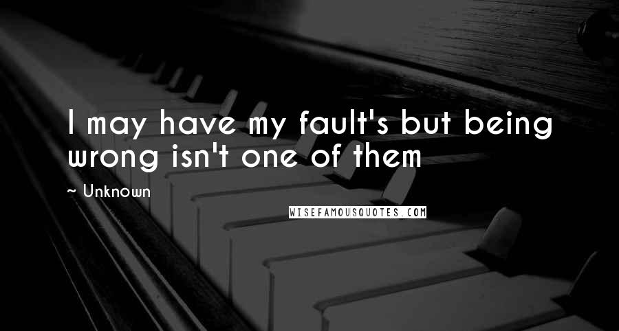 Unknown Quotes: I may have my fault's but being wrong isn't one of them