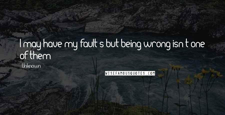 Unknown Quotes: I may have my fault's but being wrong isn't one of them