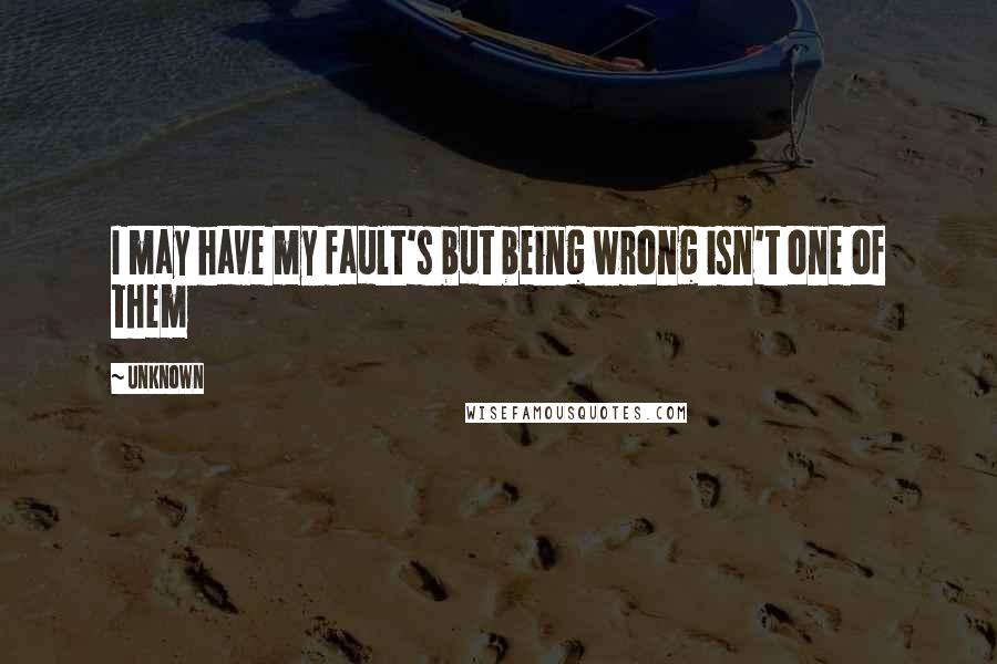 Unknown Quotes: I may have my fault's but being wrong isn't one of them