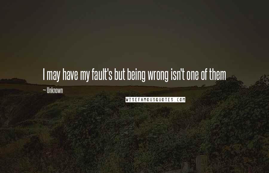 Unknown Quotes: I may have my fault's but being wrong isn't one of them