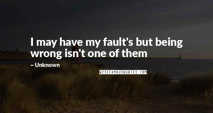 Unknown Quotes: I may have my fault's but being wrong isn't one of them