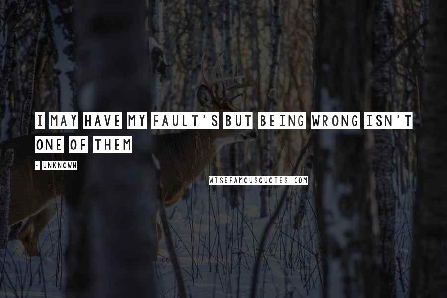 Unknown Quotes: I may have my fault's but being wrong isn't one of them