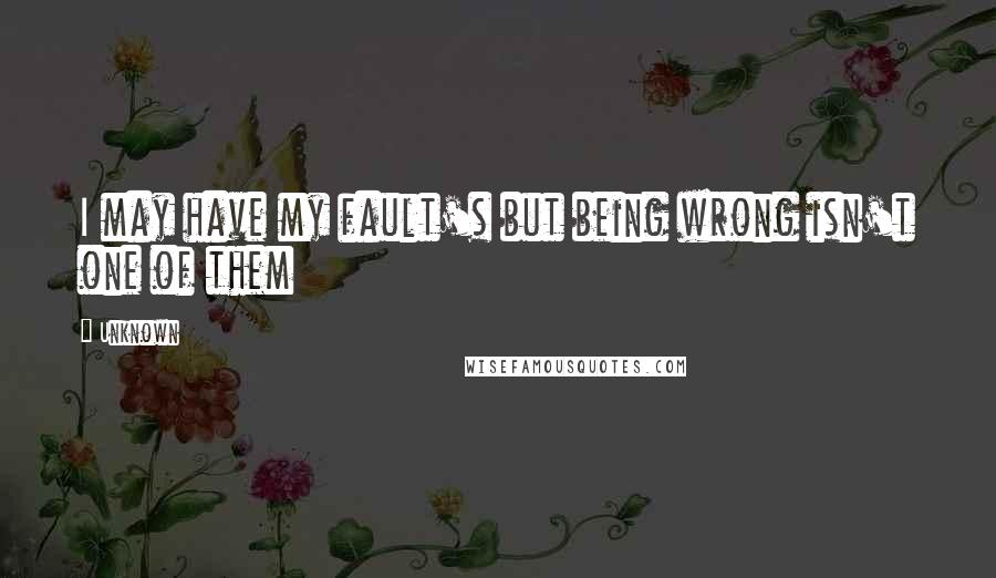 Unknown Quotes: I may have my fault's but being wrong isn't one of them