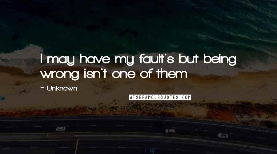 Unknown Quotes: I may have my fault's but being wrong isn't one of them