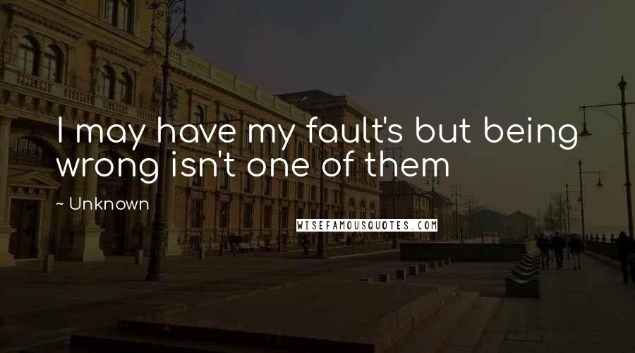 Unknown Quotes: I may have my fault's but being wrong isn't one of them