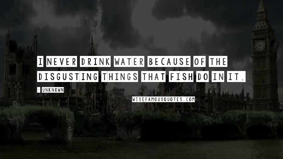Unknown Quotes: I never drink water because of the disgusting things that fish do in it.