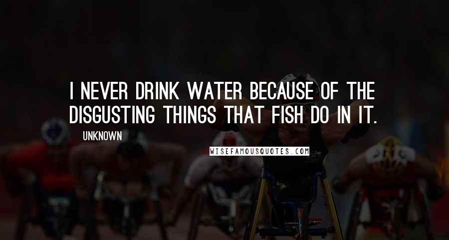 Unknown Quotes: I never drink water because of the disgusting things that fish do in it.