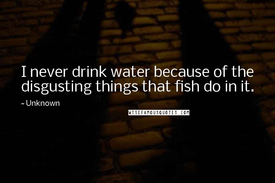 Unknown Quotes: I never drink water because of the disgusting things that fish do in it.