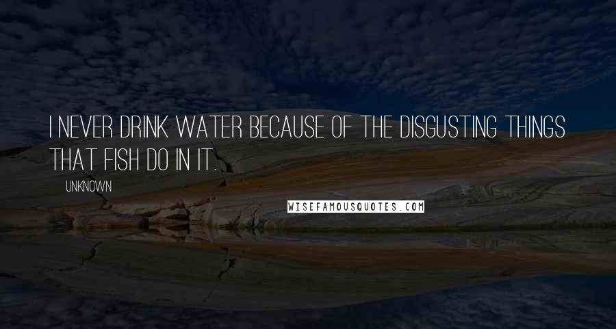 Unknown Quotes: I never drink water because of the disgusting things that fish do in it.