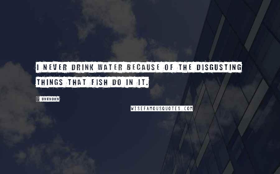 Unknown Quotes: I never drink water because of the disgusting things that fish do in it.