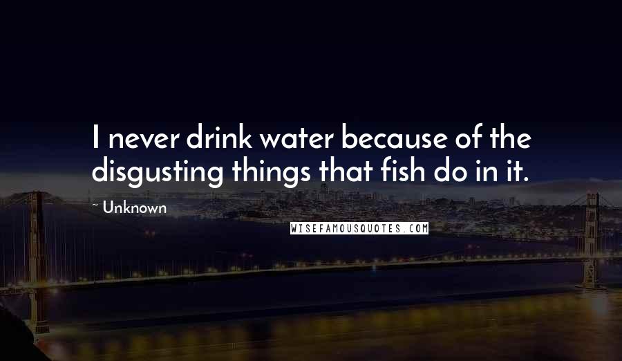 Unknown Quotes: I never drink water because of the disgusting things that fish do in it.