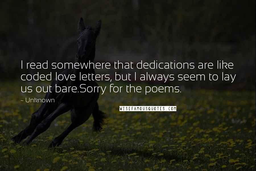 Unknown Quotes: I read somewhere that dedications are like coded love letters, but I always seem to lay us out bare.Sorry for the poems.