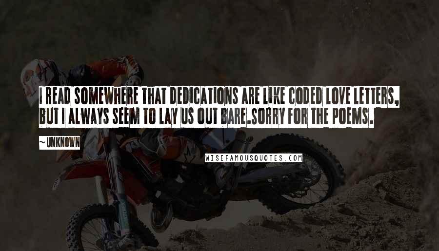 Unknown Quotes: I read somewhere that dedications are like coded love letters, but I always seem to lay us out bare.Sorry for the poems.