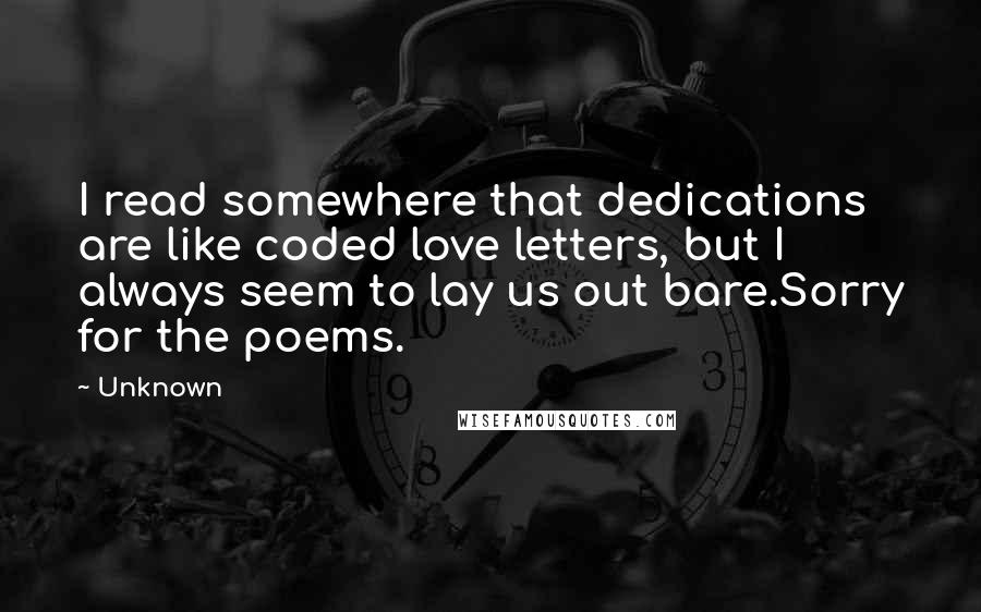 Unknown Quotes: I read somewhere that dedications are like coded love letters, but I always seem to lay us out bare.Sorry for the poems.