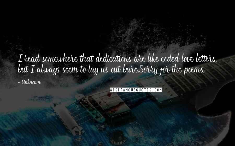 Unknown Quotes: I read somewhere that dedications are like coded love letters, but I always seem to lay us out bare.Sorry for the poems.