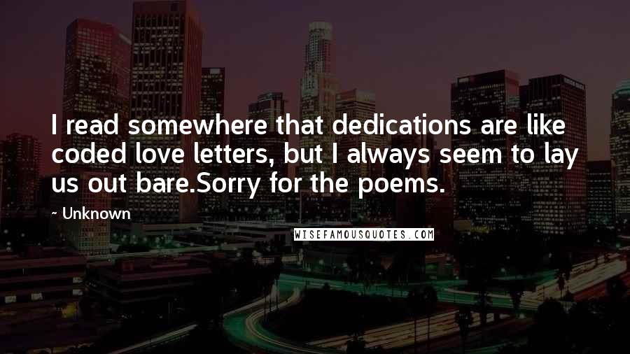 Unknown Quotes: I read somewhere that dedications are like coded love letters, but I always seem to lay us out bare.Sorry for the poems.