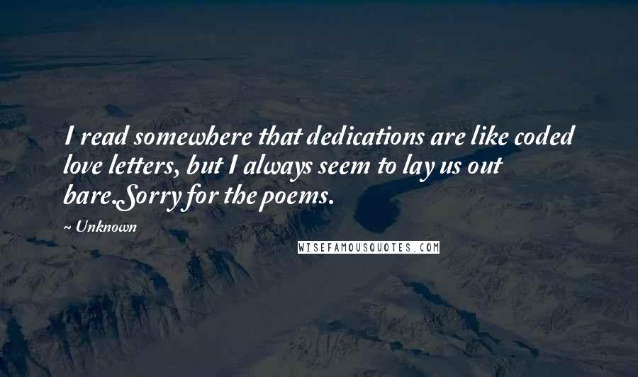 Unknown Quotes: I read somewhere that dedications are like coded love letters, but I always seem to lay us out bare.Sorry for the poems.