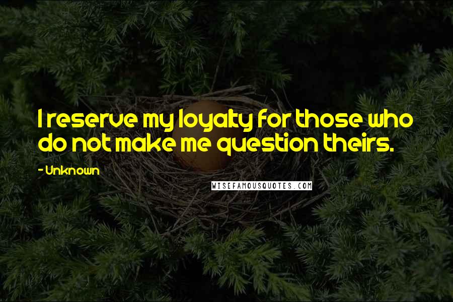 Unknown Quotes: I reserve my loyalty for those who do not make me question theirs.