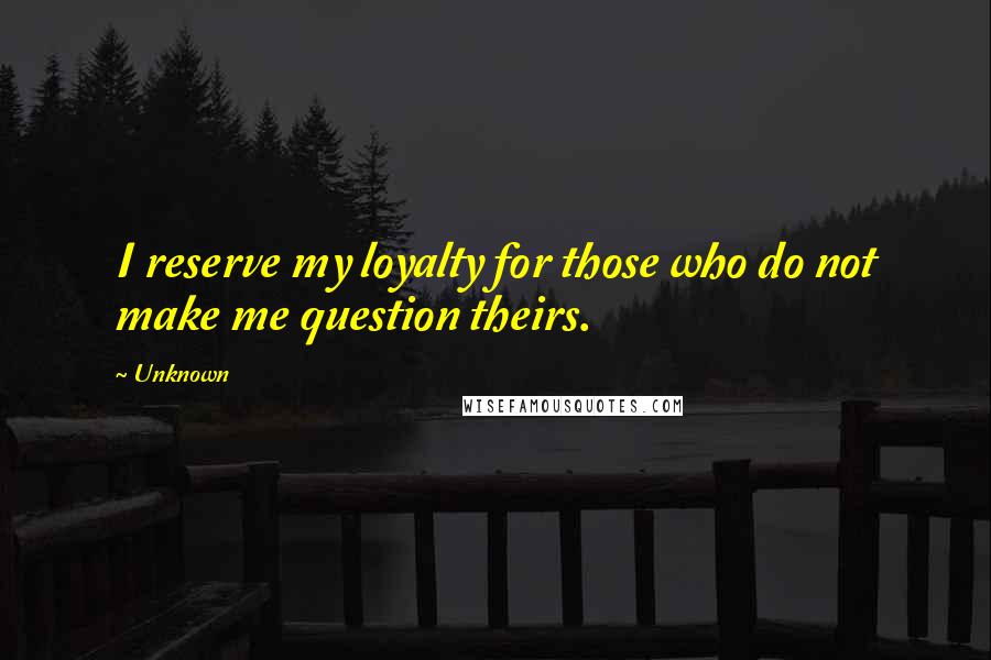 Unknown Quotes: I reserve my loyalty for those who do not make me question theirs.