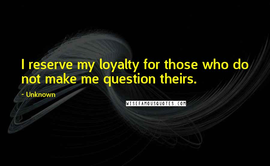 Unknown Quotes: I reserve my loyalty for those who do not make me question theirs.