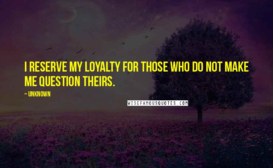 Unknown Quotes: I reserve my loyalty for those who do not make me question theirs.