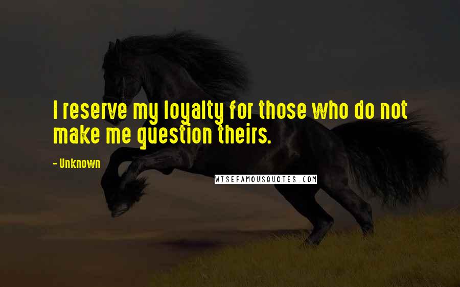 Unknown Quotes: I reserve my loyalty for those who do not make me question theirs.