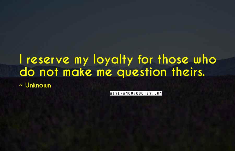 Unknown Quotes: I reserve my loyalty for those who do not make me question theirs.