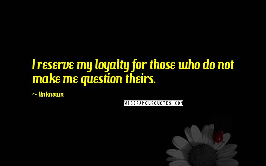 Unknown Quotes: I reserve my loyalty for those who do not make me question theirs.
