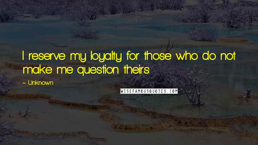 Unknown Quotes: I reserve my loyalty for those who do not make me question theirs.